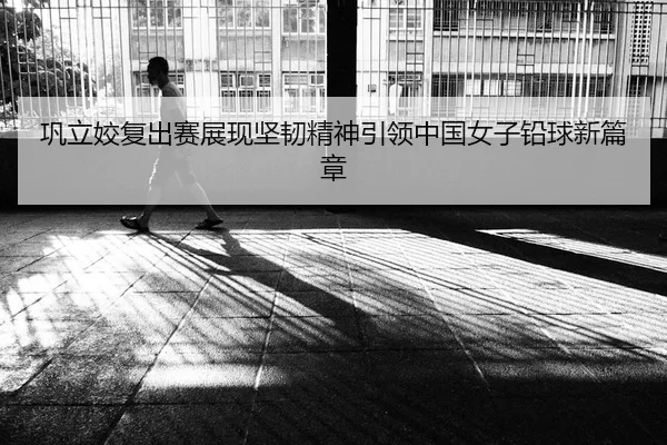 巩立姣复出赛展现坚韧精神引领中国女子铅球新篇章